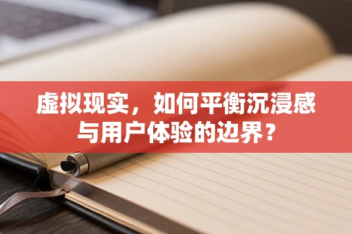 虚拟现实，如何平衡沉浸感与用户体验的边界？