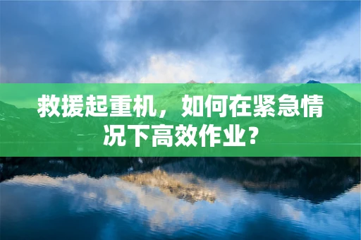 救援起重机，如何在紧急情况下高效作业？