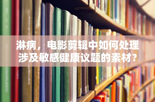 淋病，电影剪辑中如何处理涉及敏感健康议题的素材？