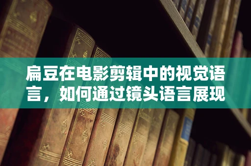 扁豆在电影剪辑中的视觉语言，如何通过镜头语言展现其独特魅力？