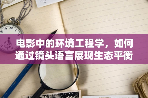 电影中的环境工程学，如何通过镜头语言展现生态平衡的脆弱性？