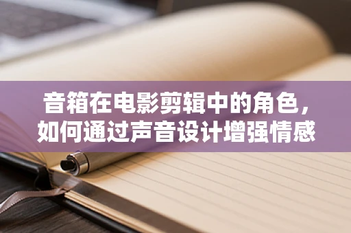 音箱在电影剪辑中的角色，如何通过声音设计增强情感共鸣？