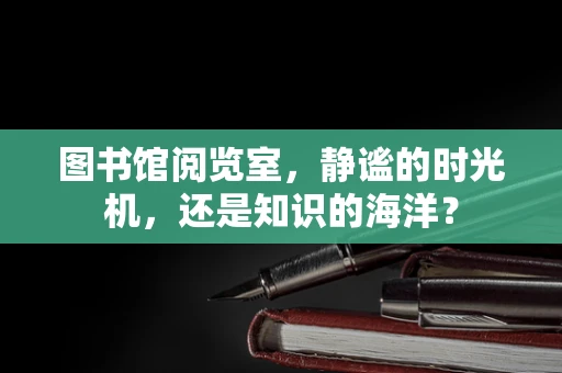 图书馆阅览室，静谧的时光机，还是知识的海洋？