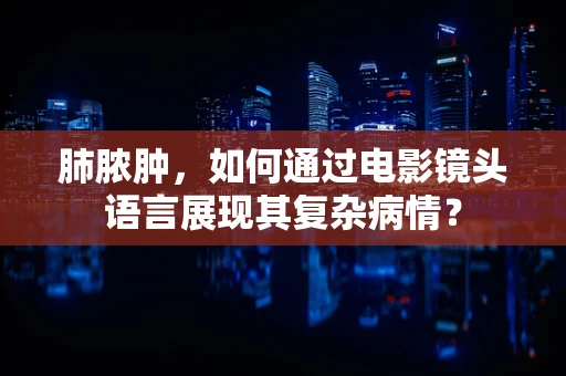 肺脓肿，如何通过电影镜头语言展现其复杂病情？