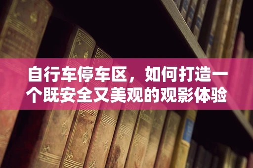 自行车停车区，如何打造一个既安全又美观的观影体验？