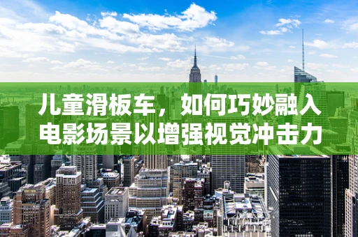 儿童滑板车，如何巧妙融入电影场景以增强视觉冲击力？