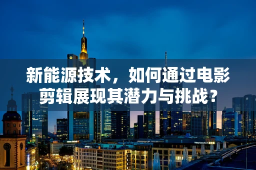 新能源技术，如何通过电影剪辑展现其潜力与挑战？