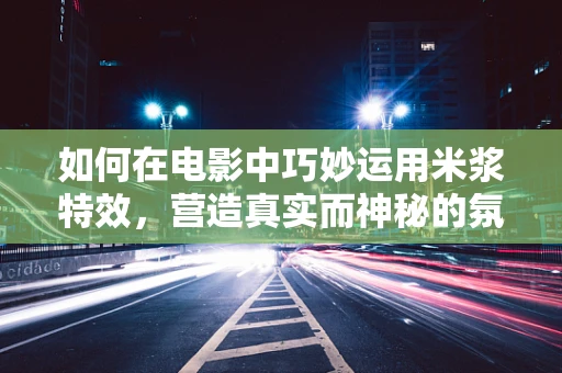 如何在电影中巧妙运用米浆特效，营造真实而神秘的氛围？