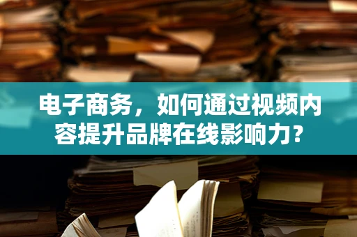 电子商务，如何通过视频内容提升品牌在线影响力？