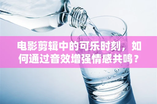 电影剪辑中的可乐时刻，如何通过音效增强情感共鸣？