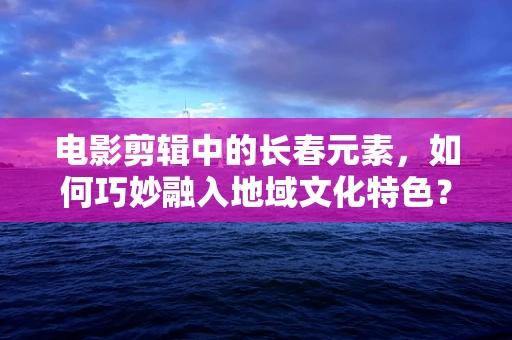 电影剪辑中的长春元素，如何巧妙融入地域文化特色？