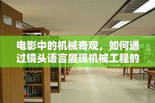 电影中的机械奇观，如何通过镜头语言展现机械工程的魅力？