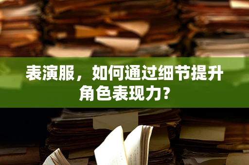 表演服，如何通过细节提升角色表现力？