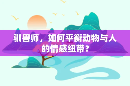 驯兽师，如何平衡动物与人的情感纽带？