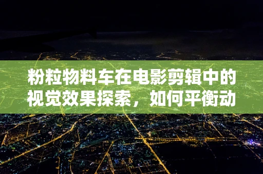 粉粒物料车在电影剪辑中的视觉效果探索，如何平衡动态与细节？