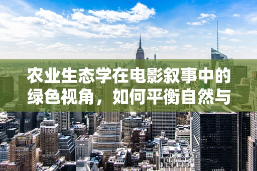 农业生态学在电影叙事中的绿色视角，如何平衡自然与人类发展？