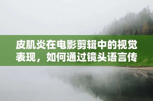 皮肌炎在电影剪辑中的视觉表现，如何通过镜头语言传达疾病的影响？