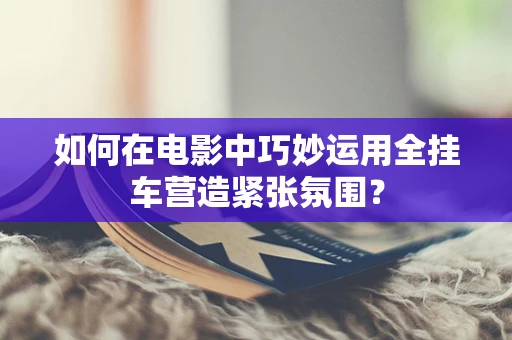 如何在电影中巧妙运用全挂车营造紧张氛围？