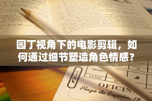 园丁视角下的电影剪辑，如何通过细节塑造角色情感？