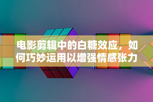 电影剪辑中的白糖效应，如何巧妙运用以增强情感张力？