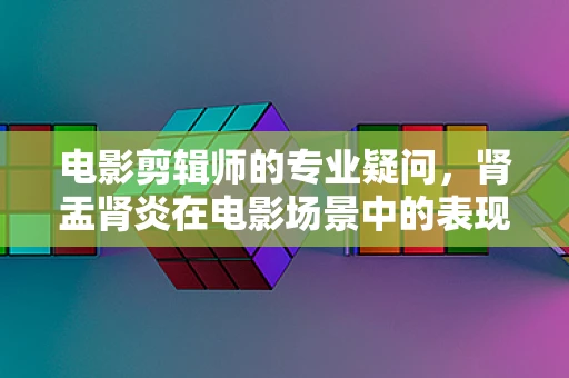 电影剪辑师的专业疑问，肾盂肾炎在电影场景中的表现手法