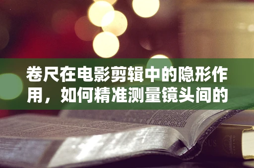 卷尺在电影剪辑中的隐形作用，如何精准测量镜头间的流畅性？