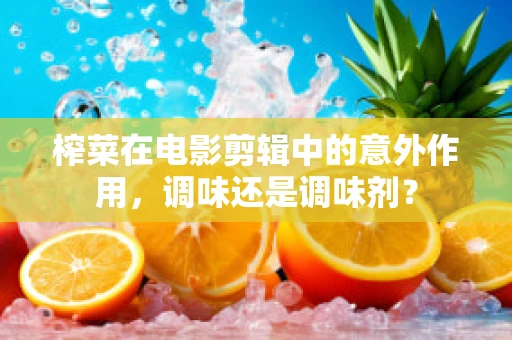 榨菜在电影剪辑中的意外作用，调味还是调味剂？