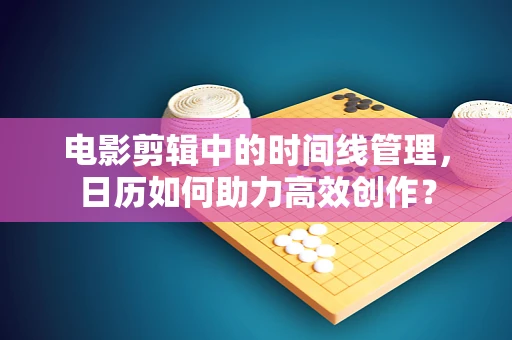 电影剪辑中的时间线管理，日历如何助力高效创作？