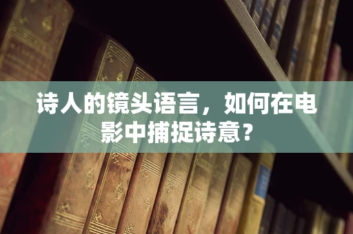 诗人的镜头语言，如何在电影中捕捉诗意？