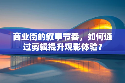 商业街的叙事节奏，如何通过剪辑提升观影体验？