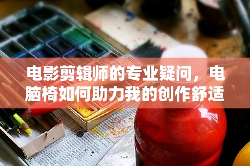 电影剪辑师的专业疑问，电脑椅如何助力我的创作舒适度？