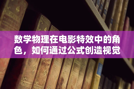 数学物理在电影特效中的角色，如何通过公式创造视觉奇观？