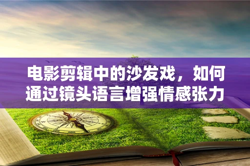 电影剪辑中的沙发戏，如何通过镜头语言增强情感张力？