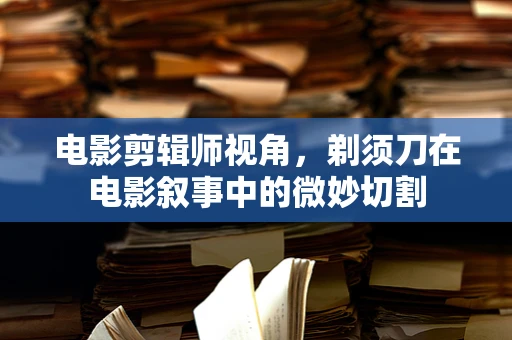 电影剪辑师视角，剃须刀在电影叙事中的微妙切割