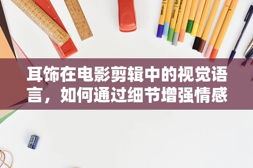 耳饰在电影剪辑中的视觉语言，如何通过细节增强情感表达？