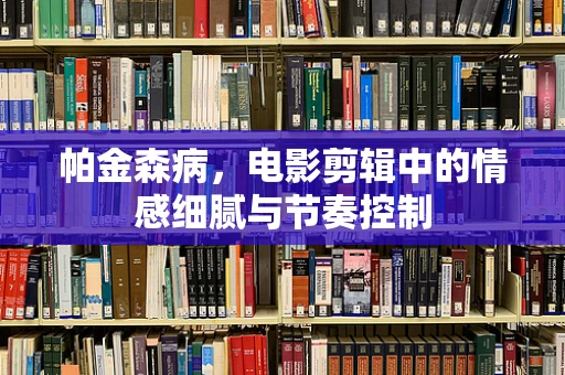 帕金森病，电影剪辑中的情感细腻与节奏控制