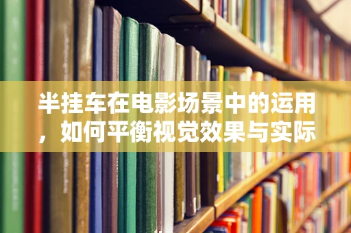 半挂车在电影场景中的运用，如何平衡视觉效果与实际物理特性？