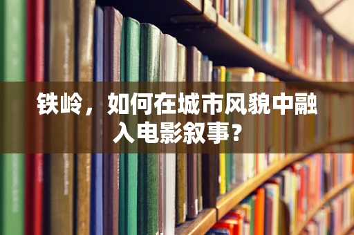 铁岭，如何在城市风貌中融入电影叙事？