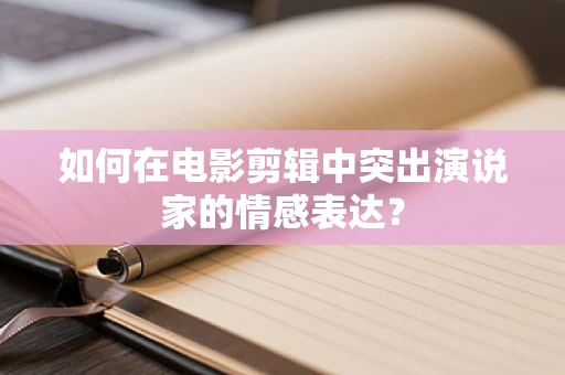 如何在电影剪辑中突出演说家的情感表达？