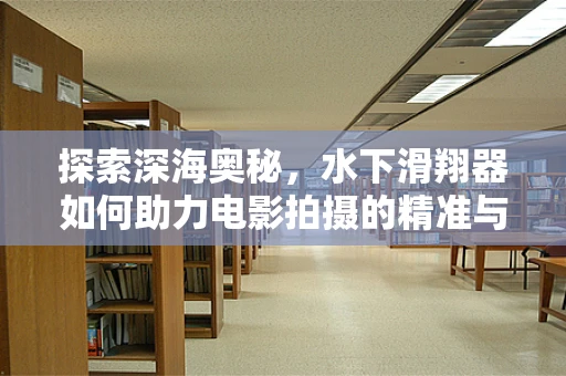 探索深海奥秘，水下滑翔器如何助力电影拍摄的精准与高效？