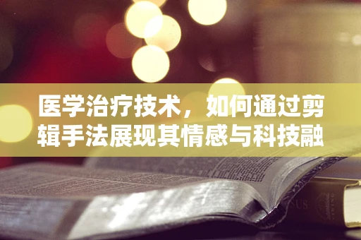 医学治疗技术，如何通过剪辑手法展现其情感与科技融合的魅力？