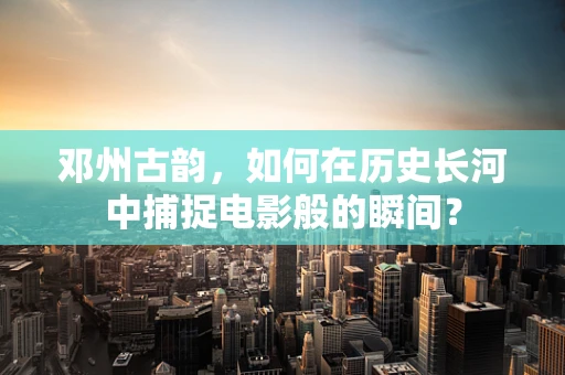 邓州古韵，如何在历史长河中捕捉电影般的瞬间？