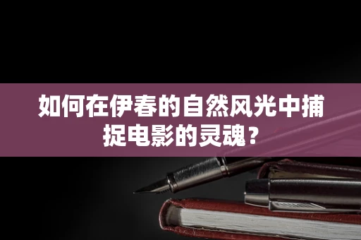 如何在伊春的自然风光中捕捉电影的灵魂？