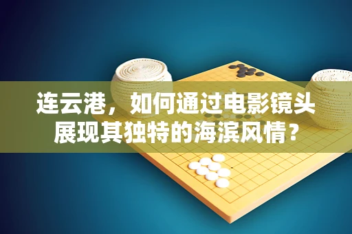 连云港，如何通过电影镜头展现其独特的海滨风情？