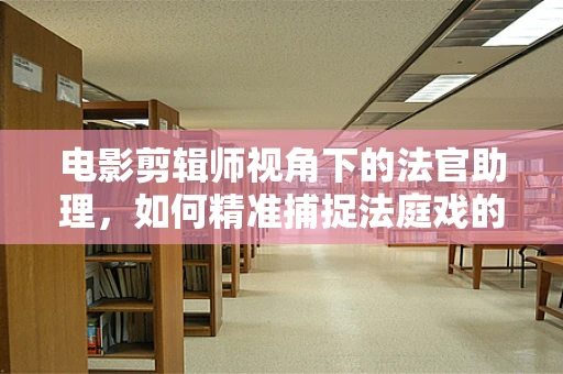 电影剪辑师视角下的法官助理，如何精准捕捉法庭戏的紧张氛围？