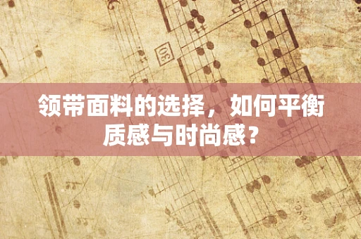 领带面料的选择，如何平衡质感与时尚感？