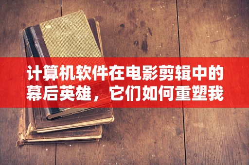 计算机软件在电影剪辑中的幕后英雄，它们如何重塑我们的视觉体验？