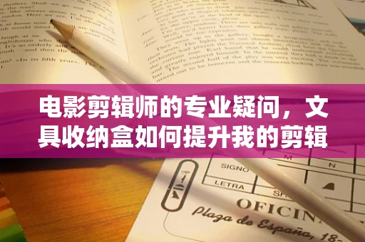 电影剪辑师的专业疑问，文具收纳盒如何提升我的剪辑效率？