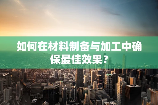 如何在材料制备与加工中确保最佳效果？