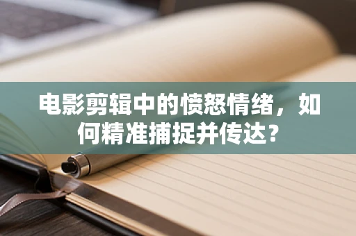 电影剪辑中的愤怒情绪，如何精准捕捉并传达？